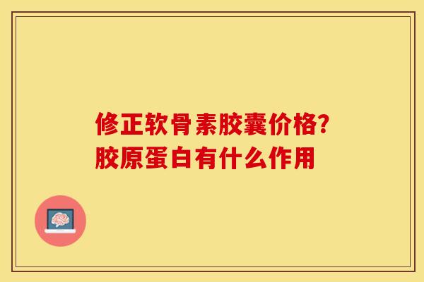 修正软骨素胶囊价格？胶原蛋白有什么作用