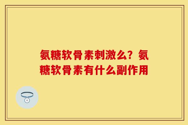 氨糖软骨素刺激么？氨糖软骨素有什么副作用