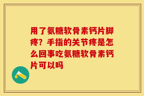 用了氨糖软骨素钙片脚疼？手指的关节疼是怎么回事吃氨糖软骨素钙片可以吗