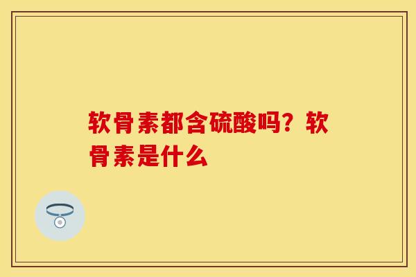 软骨素都含硫酸吗？软骨素是什么