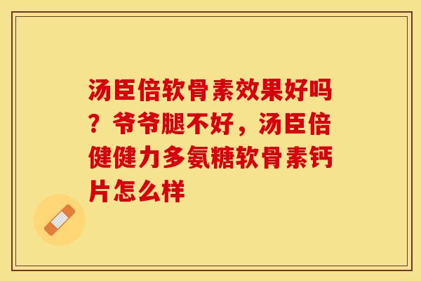 汤臣倍软骨素效果好吗？爷爷腿不好，汤臣倍健健力多氨糖软骨素钙片怎么样