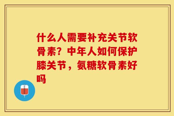 什么人需要补充关节软骨素？中年人如何保护膝关节，氨糖软骨素好吗