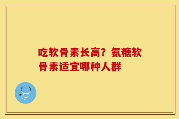 吃软骨素长高？氨糖软骨素适宜哪种人群