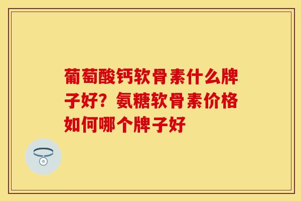葡萄酸钙软骨素什么牌子好？氨糖软骨素价格如何哪个牌子好