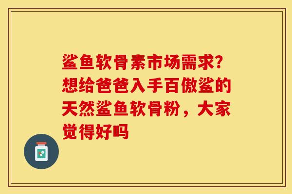 鲨鱼软骨素市场需求？想给爸爸入手百傲鲨的天然鲨鱼软骨粉，大家觉得好吗