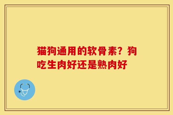 猫狗通用的软骨素？狗吃生肉好还是熟肉好