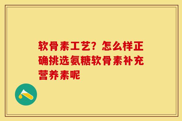 软骨素工艺？怎么样正确挑选氨糖软骨素补充营养素呢