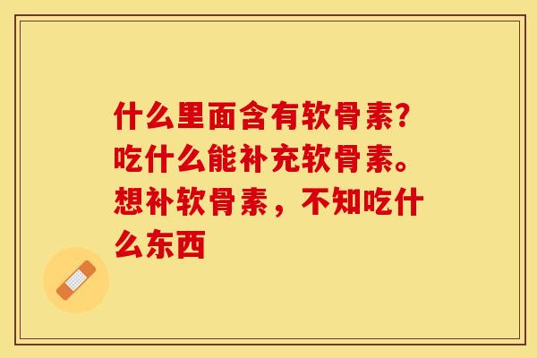 什么里面含有软骨素？吃什么能补充软骨素。想补软骨素，不知吃什么东西