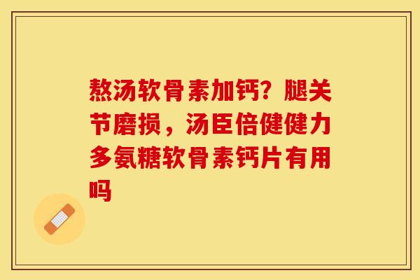 熬汤软骨素加钙？腿关节磨损，汤臣倍健健力多氨糖软骨素钙片有用吗
