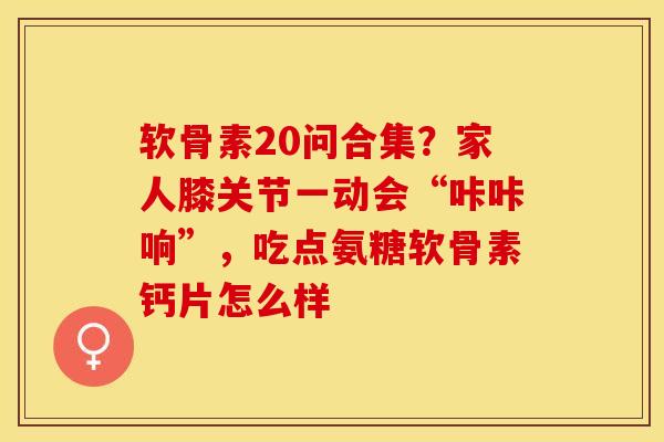 软骨素20问合集？家人膝关节一动会“咔咔响”，吃点氨糖软骨素钙片怎么样