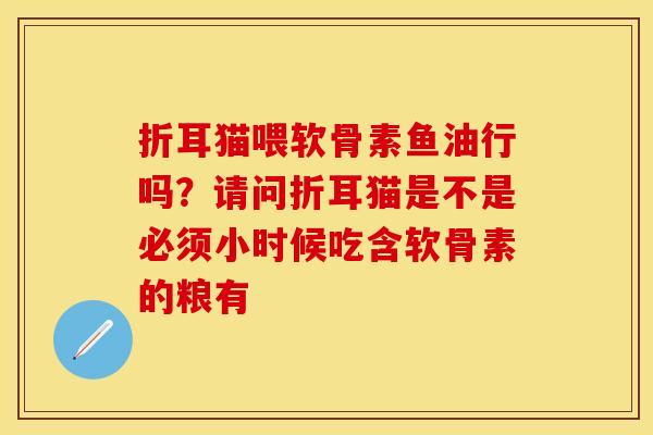 折耳猫喂软骨素鱼油行吗？请问折耳猫是不是必须小时候吃含软骨素的粮有