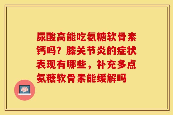 尿酸高能吃氨糖软骨素钙吗？膝关节炎的症状表现有哪些，补充多点氨糖软骨素能缓解吗