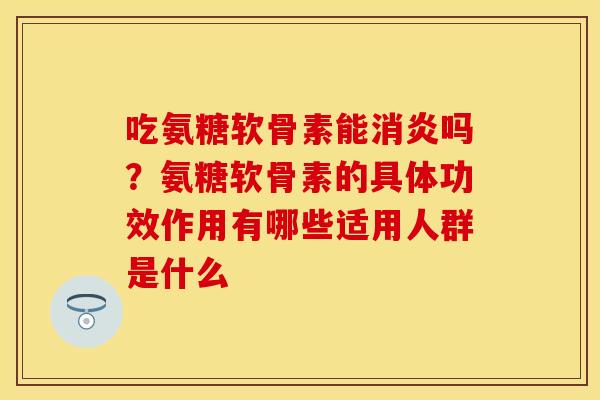 吃氨糖软骨素能消炎吗？氨糖软骨素的具体功效作用有哪些适用人群是什么