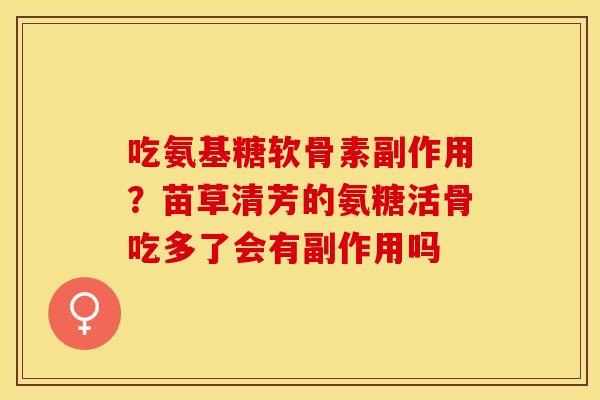 吃氨基糖软骨素副作用？苗草清芳的氨糖活骨吃多了会有副作用吗