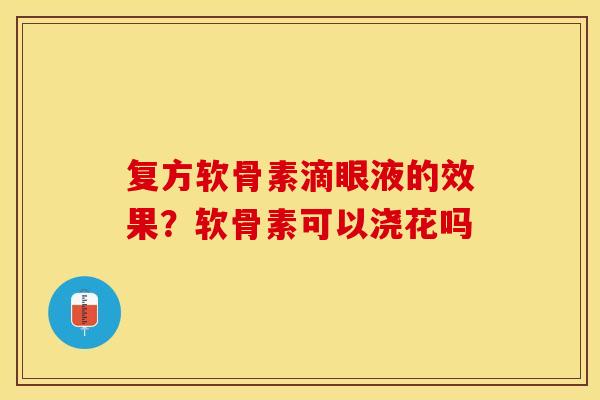 复方软骨素滴眼液的效果？软骨素可以浇花吗