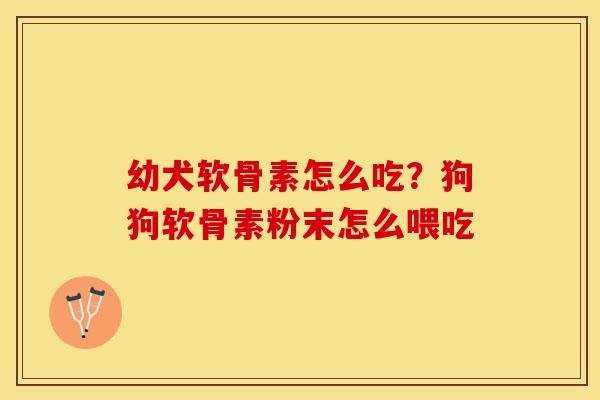 幼犬软骨素怎么吃？狗狗软骨素粉末怎么喂吃