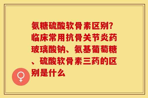 氨糖硫酸软骨素区别？临床常用抗骨关节炎药玻璃酸钠、氨基葡萄糖、硫酸软骨素三药的区别是什么