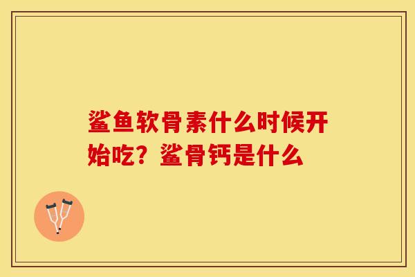 鲨鱼软骨素什么时候开始吃？鲨骨钙是什么