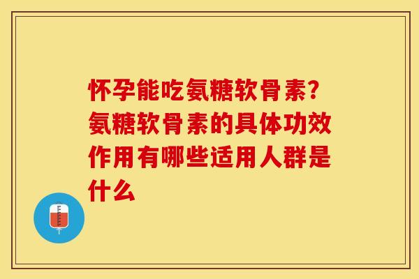 怀孕能吃氨糖软骨素？氨糖软骨素的具体功效作用有哪些适用人群是什么