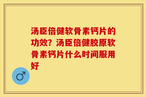 汤臣倍健软骨素钙片的功效？汤臣倍健胶原软骨素钙片什么时间服用好