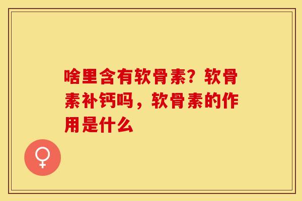 啥里含有软骨素？软骨素补钙吗，软骨素的作用是什么