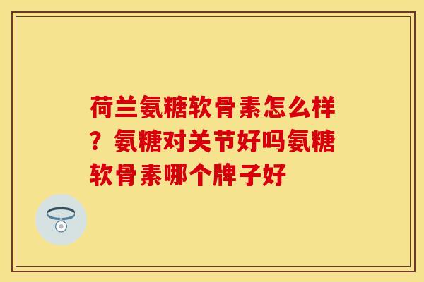 荷兰氨糖软骨素怎么样？氨糖对关节好吗氨糖软骨素哪个牌子好
