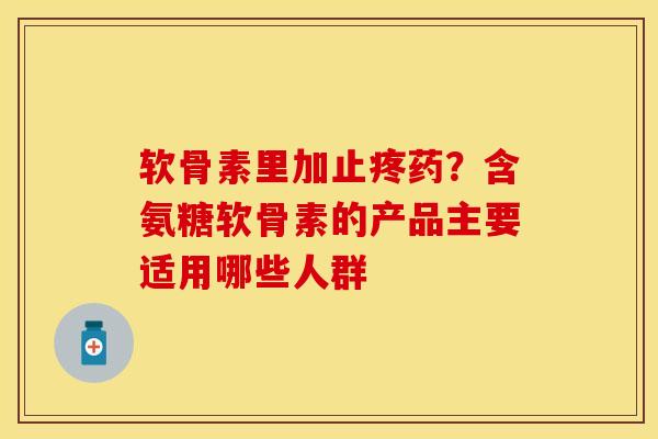 软骨素里加止疼药？含氨糖软骨素的产品主要适用哪些人群