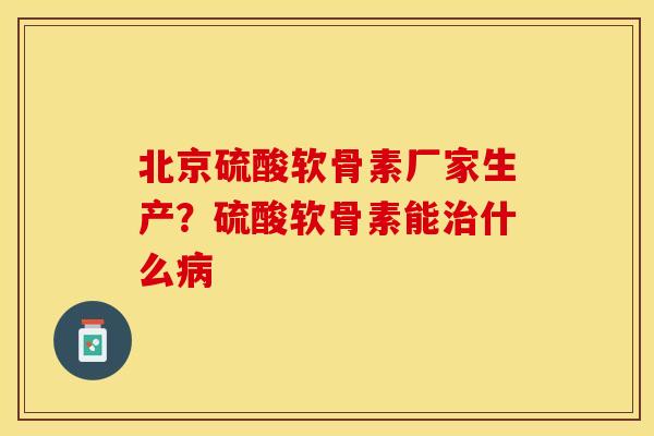 北京硫酸软骨素厂家生产？硫酸软骨素能治什么病
