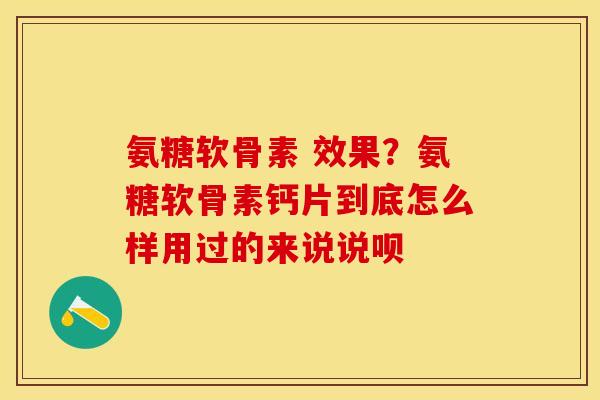 氨糖软骨素 效果？氨糖软骨素钙片到底怎么样用过的来说说呗