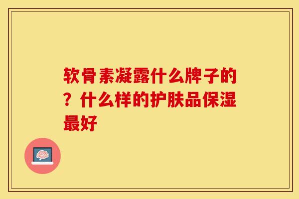 软骨素凝露什么牌子的？什么样的护肤品保湿最好