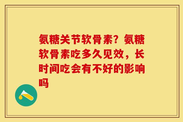 氨糖关节软骨素？氨糖软骨素吃多久见效，长时间吃会有不好的影响吗