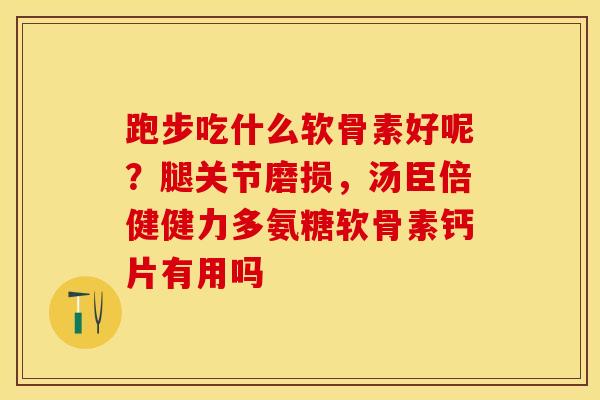 跑步吃什么软骨素好呢？腿关节磨损，汤臣倍健健力多氨糖软骨素钙片有用吗