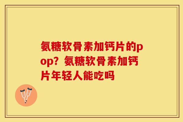 氨糖软骨素加钙片的pop？氨糖软骨素加钙片年轻人能吃吗
