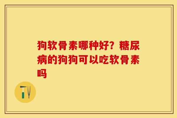 狗软骨素哪种好？糖尿病的狗狗可以吃软骨素吗