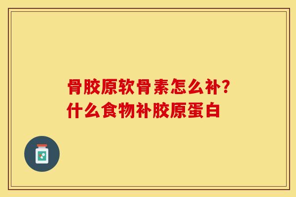 骨胶原软骨素怎么补？什么食物补胶原蛋白