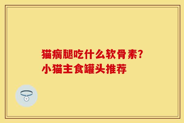 猫瘸腿吃什么软骨素？小猫主食罐头推荐