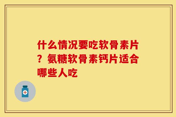什么情况要吃软骨素片？氨糖软骨素钙片适合哪些人吃