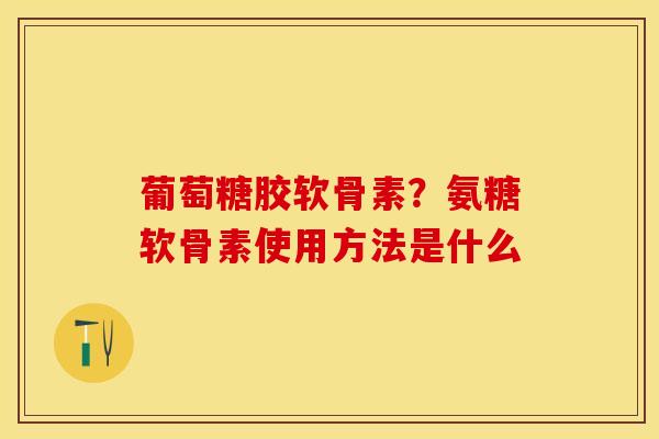 葡萄糖胶软骨素？氨糖软骨素使用方法是什么