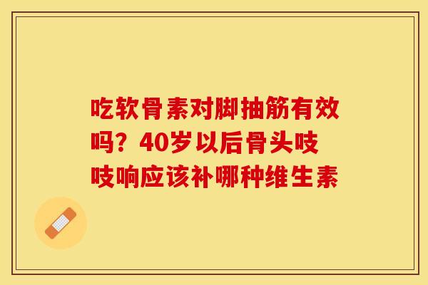 吃软骨素对脚抽筋有效吗？40岁以后骨头吱吱响应该补哪种维生素