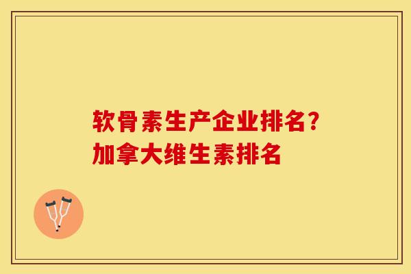 软骨素生产企业排名？加拿大维生素排名