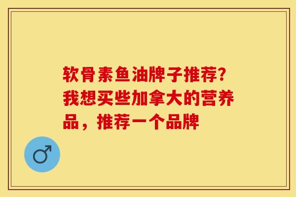 软骨素鱼油牌子推荐？我想买些加拿大的营养品，推荐一个品牌