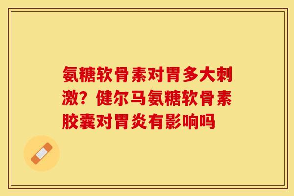 氨糖软骨素对胃多大刺激？健尔马氨糖软骨素胶囊对胃炎有影响吗