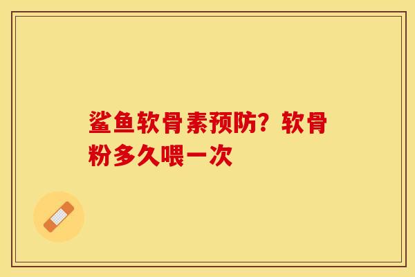 鲨鱼软骨素预防？软骨粉多久喂一次