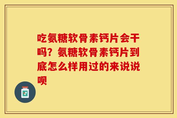 吃氨糖软骨素钙片会干吗？氨糖软骨素钙片到底怎么样用过的来说说呗