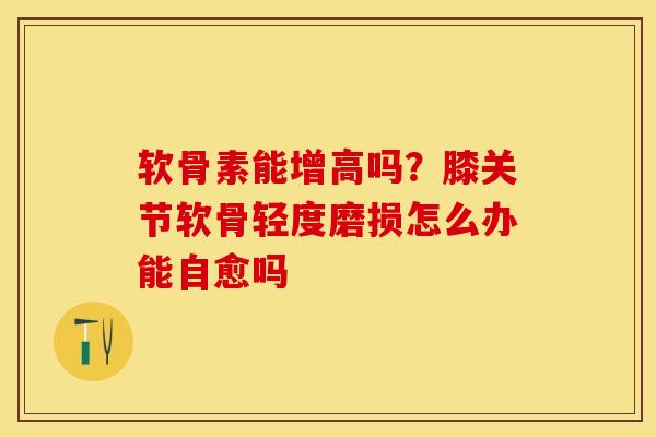 软骨素能增高吗？膝关节软骨轻度磨损怎么办能自愈吗