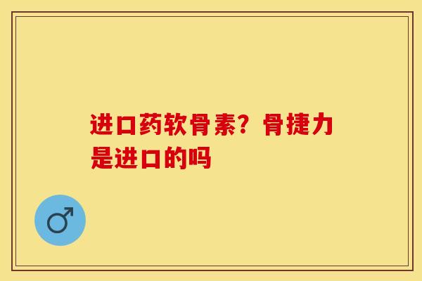 进口药软骨素？骨捷力是进口的吗