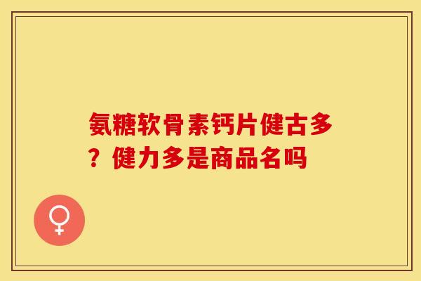 氨糖软骨素钙片健古多？健力多是商品名吗