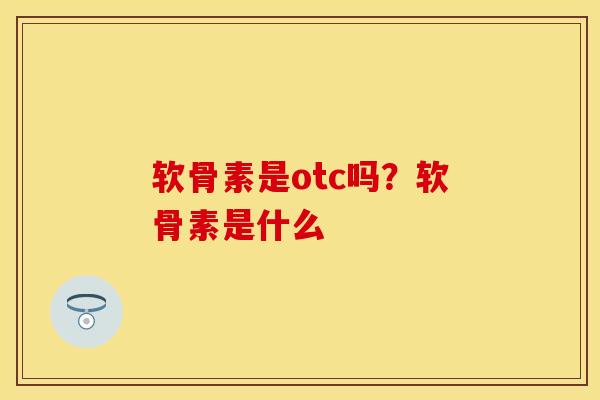 软骨素是otc吗？软骨素是什么