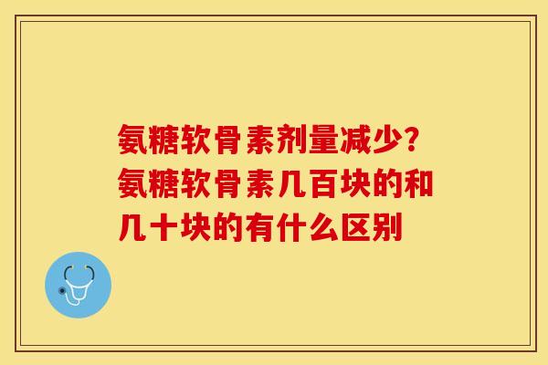 氨糖软骨素剂量减少？氨糖软骨素几百块的和几十块的有什么区别