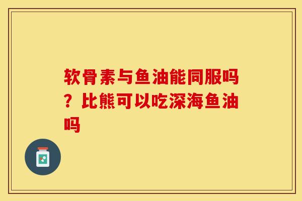 软骨素与鱼油能同服吗？比熊可以吃深海鱼油吗